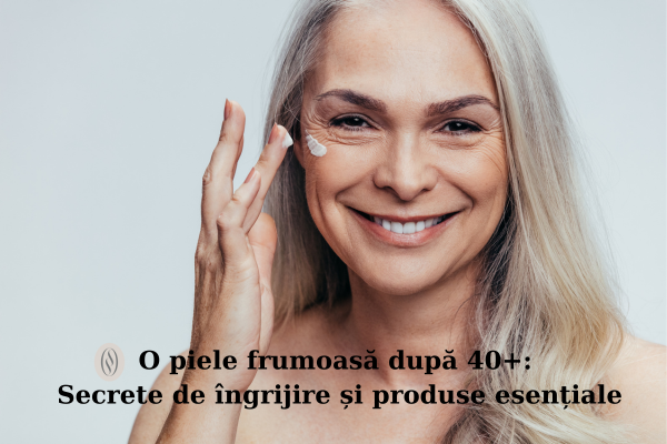 O piele frumoasă după 40+: Îngrijire și produse esențiale 1 O piele frumoasă după 40+: Îngrijire și produse esențiale
